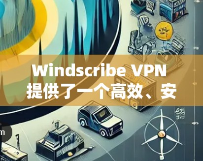 Windscribe VPN 提供了一个高效、安全的网络连接体验，主要包括以下几个方面的特点和优势