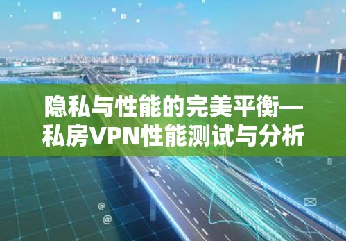 隐私与性能的完美平衡—私房VPN性能测试与分析