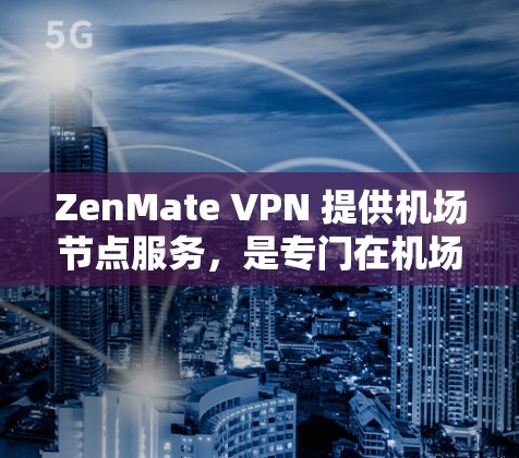 ZenMate VPN 提供机场节点服务，是专门在机场附近提供VPN的平台，适合在机场、高铁等靠近机场的区域使用。以下是关于 ZenMate VPN 在机场节点上的推荐和优势