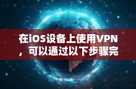 在iOS设备上使用VPN，可以通过以下步骤完成连接
