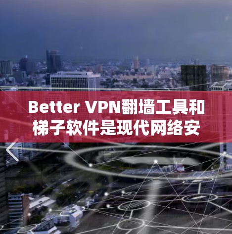 Better VPN翻墙工具和梯子软件是现代网络安全中常用的工具，以下是它们的主要功能和适用场景