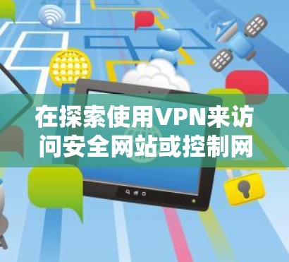 在探索使用VPN来访问安全网站或控制网络环境时，以下是一个有条理的步骤指南