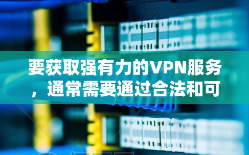 要获取强有力的VPN服务，通常需要通过合法和可靠的方式访问其官网或下载其软件。以下是一些常用的VPN入口和下载推荐，适用于快速且安全的VPN体验