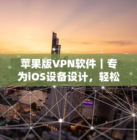 苹果版VPN软件｜专为iOS设备设计，轻松连接，安全可靠