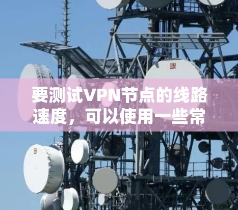 要测试VPN节点的线路速度，可以使用一些常用的工具和工具来测试VPN连接的稳定性。以下是一些常用的测试工具和方法