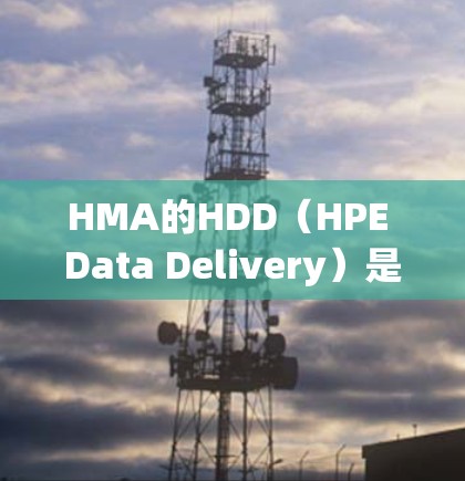 HMA的HDD（HPE Data Delivery）是一款高性能的HPE设备管理平台，支持多种网络协议，包括VPN、VLAN、VBRM等，具体功能和优点如下