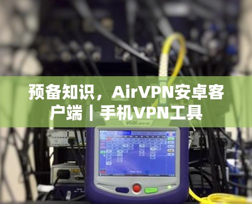 预备知识，AirVPN安卓客户端｜手机VPN工具