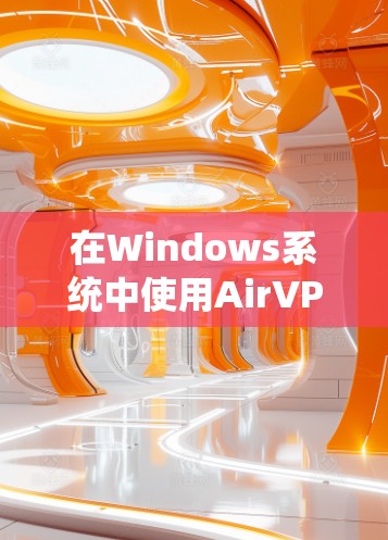在Windows系统中使用AirVPN（AirWatch VPN）或AirWatch VPN Chrome Extension，以下是设置步骤