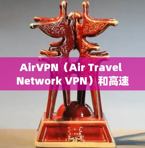 AirVPN（Air Travel Network VPN）和高速服务器是现代网络安全和访问国际airspace的重要工具。以下是对这些技术的详细分析和总结