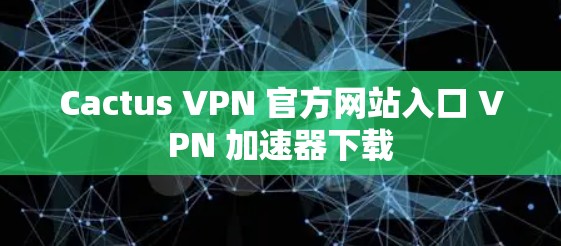 Cactus VPN 官方网站入口 VPN 加速器下载
