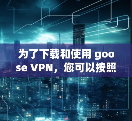 为了下载和使用 goose VPN，您可以按照以下步骤操作
