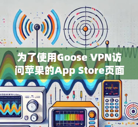 为了使用Goose VPN访问苹果的App Store页面，按照以下步骤操作