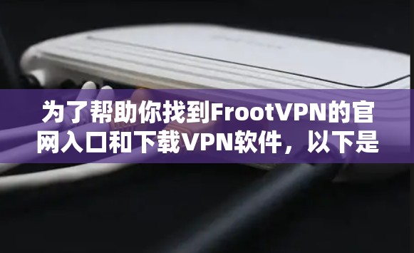 为了帮助你找到FrootVPN的官网入口和下载VPN软件，以下是详细的步骤