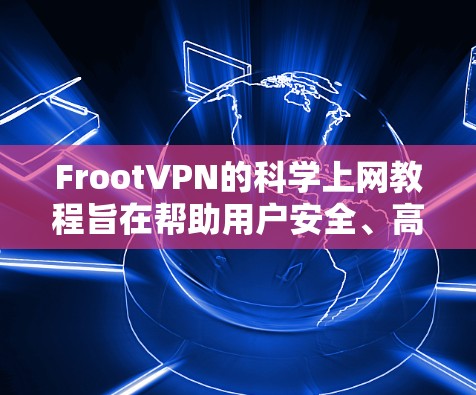 FrootVPN的科学上网教程旨在帮助用户安全、高效地使用该VPN工具。以下是详细的步骤指南