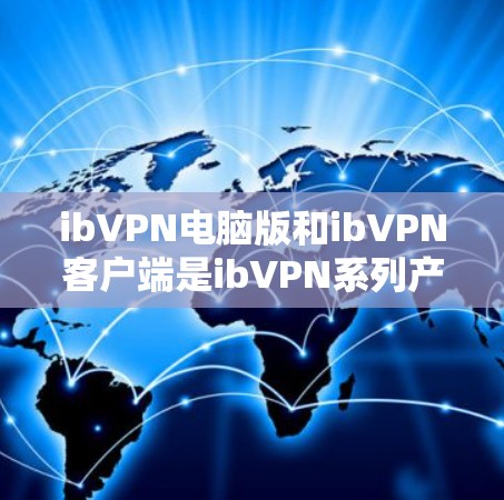 ibVPN电脑版和ibVPN客户端是ibVPN系列产品的不同版本，主要区别在于功能、配置、兼容性和使用场景。以下是详细的对比分析