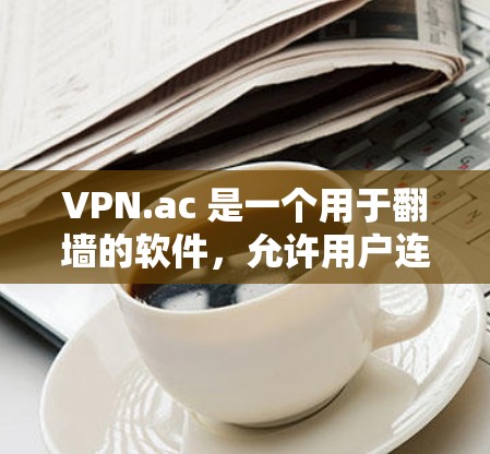 VPN.ac 是一个用于翻墙的软件，允许用户连接到国内的VPN服务器，保护用户免受国外VPN设备的威胁。以下是关于VPN.ac 的详细分析