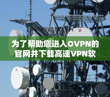 为了帮助您进入OVPN的官网并下载高速VPN软件，以下是一些步骤和建议