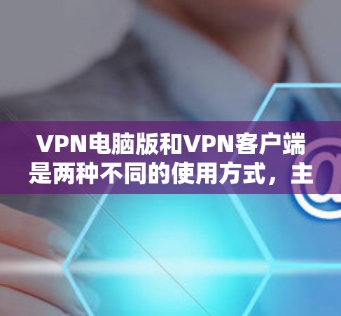 VPN电脑版和VPN客户端是两种不同的使用方式，主要区别如下