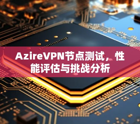 AzireVPN节点测试，性能评估与挑战分析