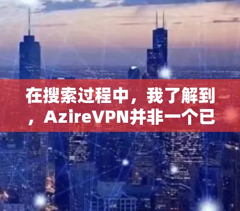 在搜索过程中，我了解到，AzireVPN并非一个已知的或知名的VPN软件。可能是你输入时出现了笔误或者误解。为了帮助你找到合适的VPN软件，我可以推荐一些可靠且安全的VPN软件