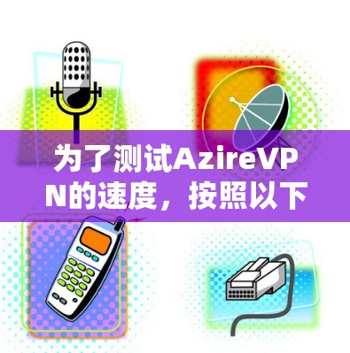 为了测试AzireVPN的速度，按照以下步骤进行操作