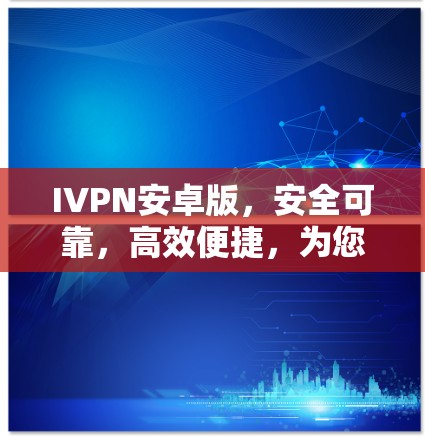 IVPN安卓版，安全可靠，高效便捷，为您的手机VPN增添安心
