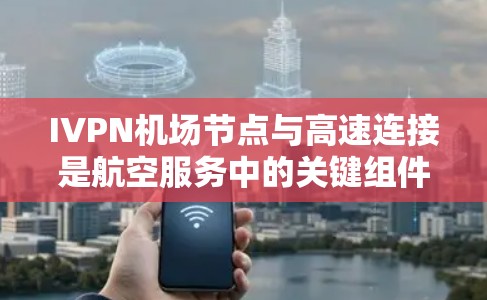 IVPN机场节点与高速连接是航空服务中的关键组件，共同为飞机上的设备提供高效的数据传输和通信支持。以下是详细的信息