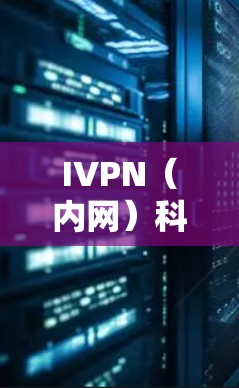 IVPN（内网）科学上网教程是指导如何正确使用IVPN（内网）进行网络操作的指南。以下是一些常见的IVPN操作步骤和工具推荐