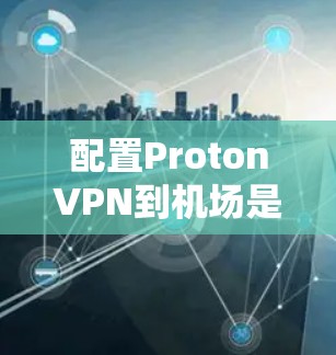 配置ProtonVPN到机场是一个复杂但重要的步骤，需要全面考虑多个因素。以下是一个逐步的解决方案