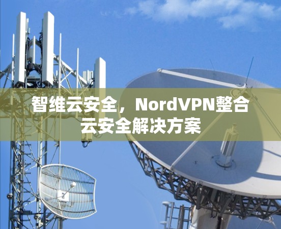 智维云安全，NordVPN整合云安全解决方案