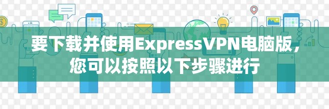要下载并使用ExpressVPN电脑版，您可以按照以下步骤进行