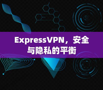 ExpressVPN，安全与隐私的平衡