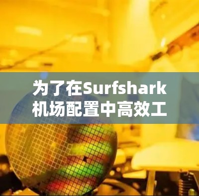 为了在Surfshark机场配置中高效工作，可以按照以下步骤进行
