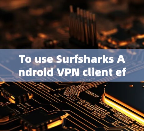 To use Surfsharks Android VPN client effectively,follow these organized steps: