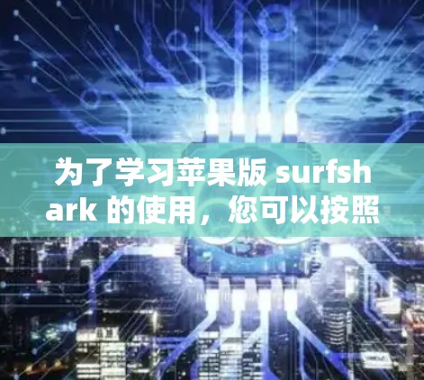为了学习苹果版 surfshark 的使用，您可以按照以下步骤进行