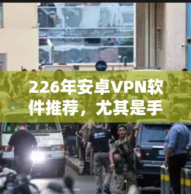 226年安卓VPN软件推荐，尤其是手机连接工具，需要考虑性能、安全性和实用性。以下是一些推荐的选项