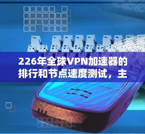 226年全球VPN加速器的排行和节点速度测试，主要取决于用户的需求、使用场景以及对加速器的技术支持和性能要求。以下是一些可能的加速器和节点速度测试结果，仅供参考