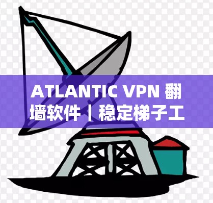 ATLANTIC VPN 翻墙软件｜稳定梯子工具