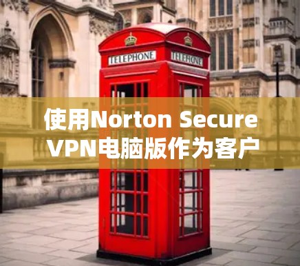 使用Norton Secure VPN电脑版作为客户端，你可以按照以下步骤进行