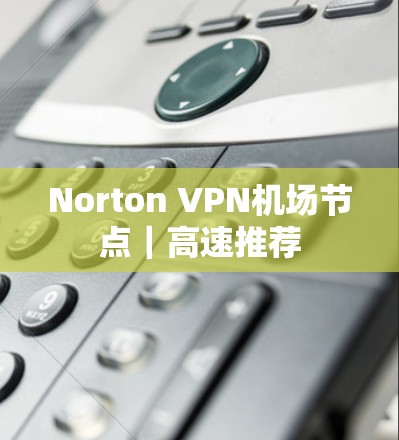 Norton VPN机场节点｜高速推荐