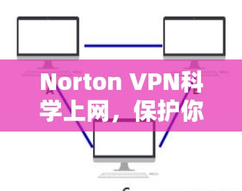 Norton VPN科学上网，保护你的网络安全，解锁更高效的数据保护方案