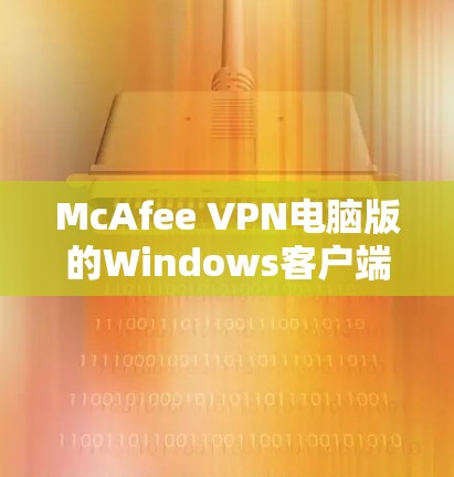 McAfee VPN电脑版的Windows客户端主要用于管理网络访问控制，控制用户在网络环境下的访问权限和安全设置。以下是安装和使用Windows版McAfee VPN的主要步骤