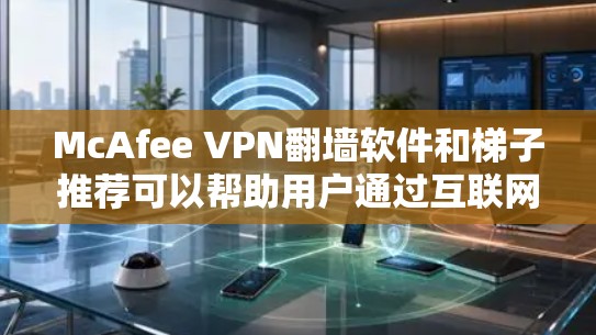 McAfee VPN翻墙软件和梯子推荐可以帮助用户通过互联网访问服务器，同时防止镜像网站和恶意软件。以下是几个推荐的软件及其特点