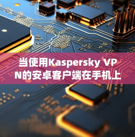 当使用Kaspersky VPN的安卓客户端在手机上连接到服务器时，通常会出现无法连接和已连接之间的切换。以下是一些可能的原因及解决方法