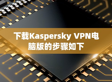 下载Kaspersky VPN电脑版的步骤如下