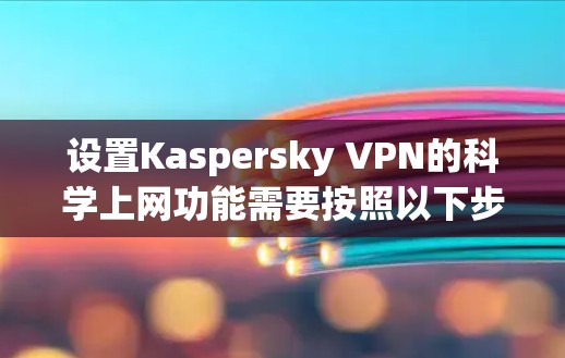设置Kaspersky VPN的科学上网功能需要按照以下步骤进行