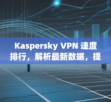 Kaspersky VPN 速度排行，解析最新数据，提升网络体验