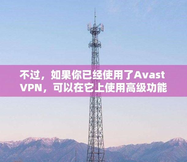 不过，如果你已经使用了Avast VPN，可以在它上使用高级功能来加速网页和应用。以下是一些步骤供你参考