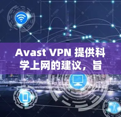Avast VPN 提供科学上网的建议，旨在通过限制使用时间、设置过滤功能等方式，增强网络安全。以下是对这些建议的详细分析和操作步骤