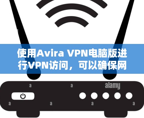 使用Avira VPN电脑版进行VPN访问，可以确保网络安全和隐私。以下是逐步的解决方案